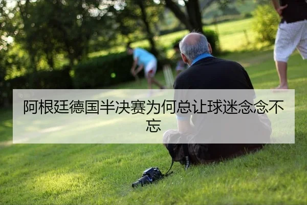 阿根廷德国半决赛为何总让球迷念念不忘