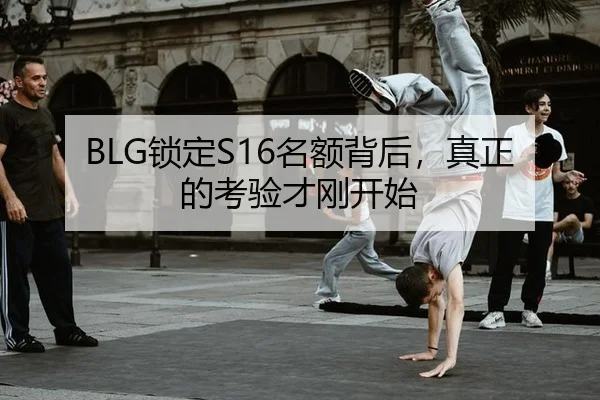 BLG锁定S16名额背后，真正的考验才刚开始