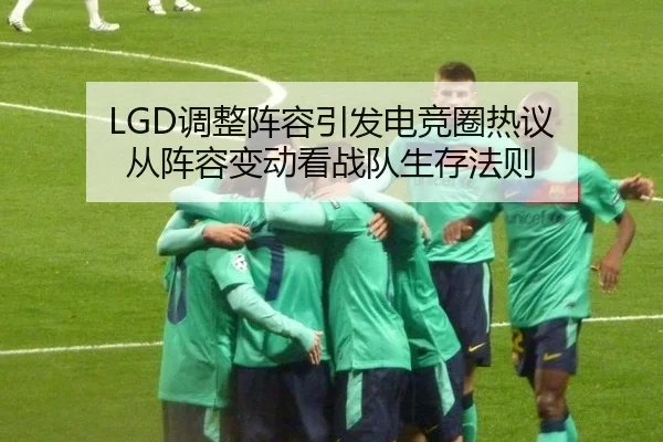 LGD调整阵容引发电竞圈热议 从阵容变动看战队生存法则